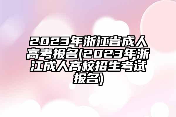 2023年浙江省成人高考报名(2023年浙江成人高校招生考试报名)